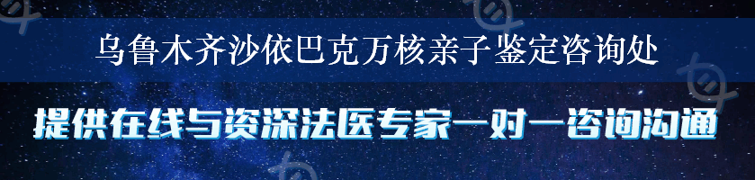 乌鲁木齐沙依巴克万核亲子鉴定咨询处